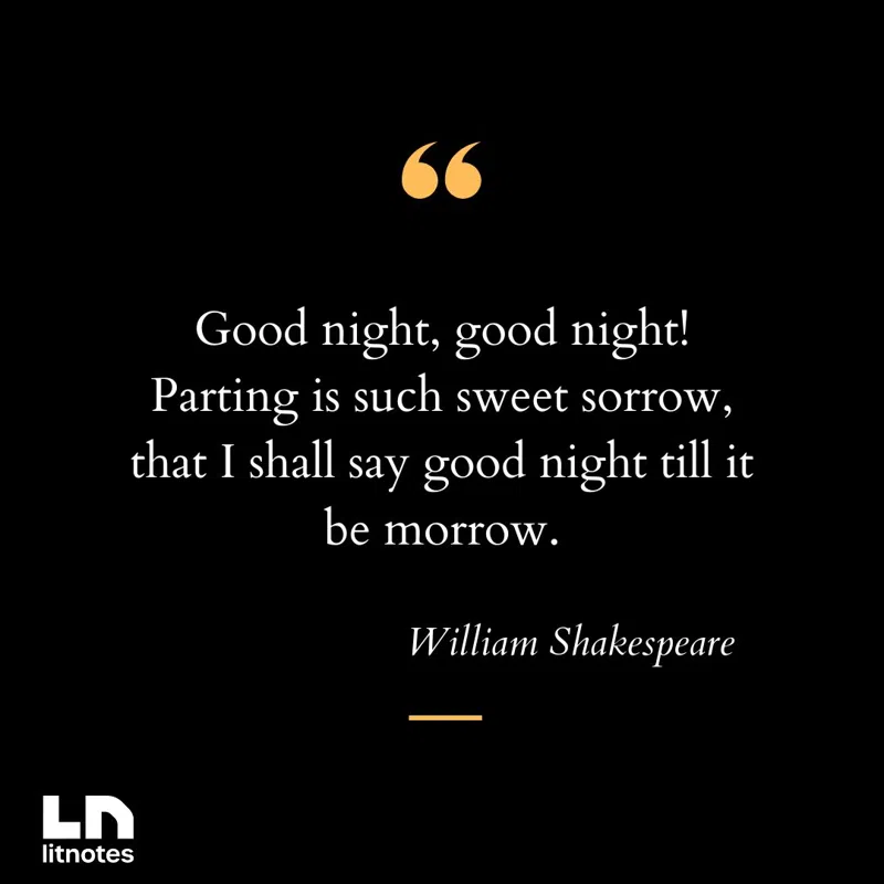 Good night, good night! Parting is such sweet sorrow, that I shall say good night till it be morrow.